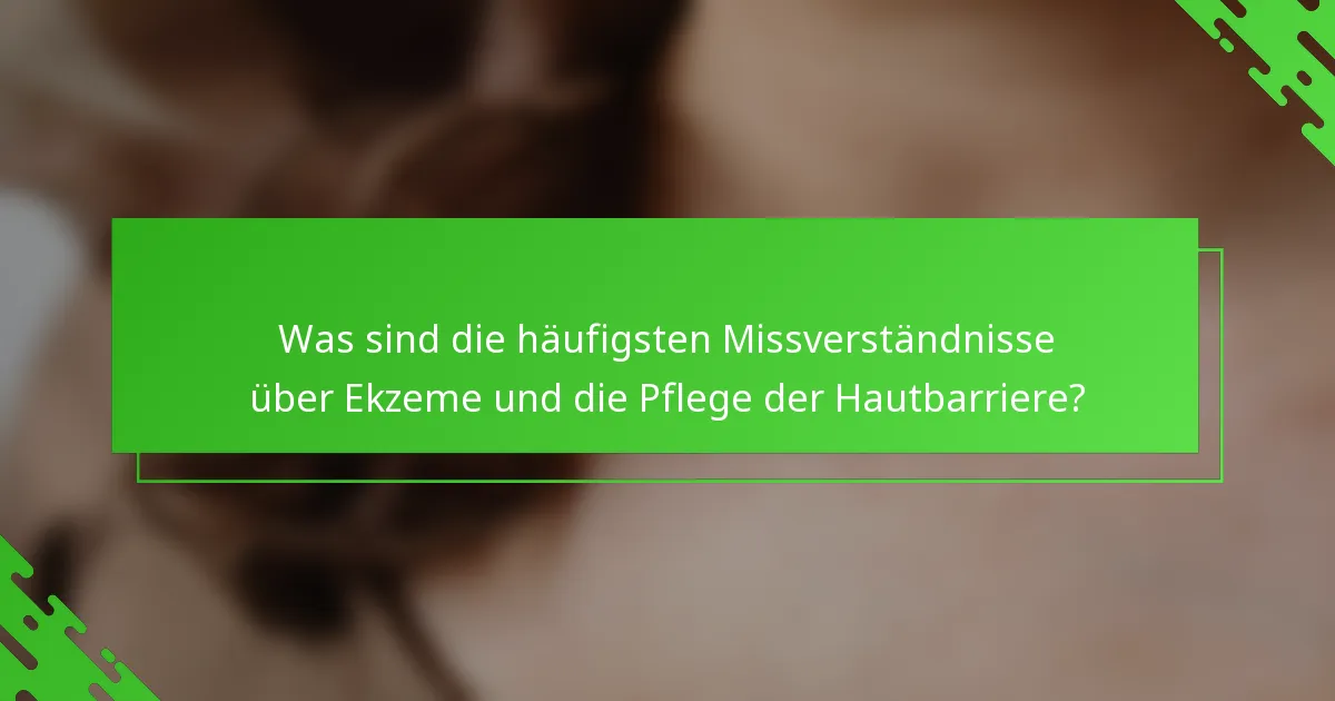 Was sind die häufigsten Missverständnisse über Ekzeme und die Pflege der Hautbarriere?
