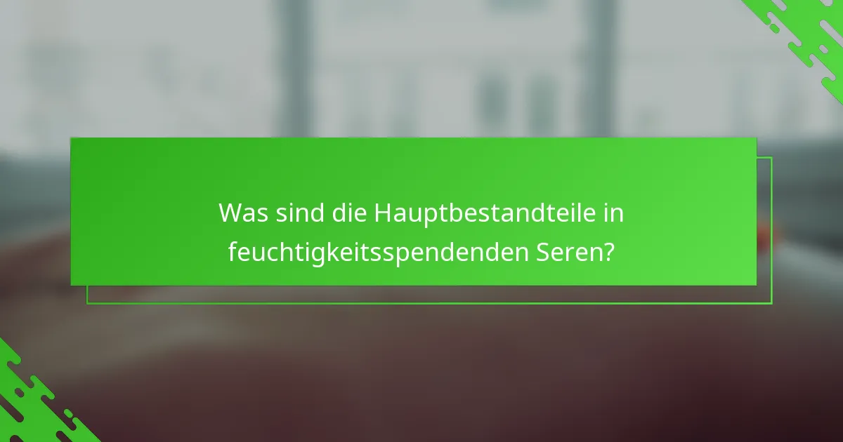 Was sind die Hauptbestandteile in feuchtigkeitsspendenden Seren?