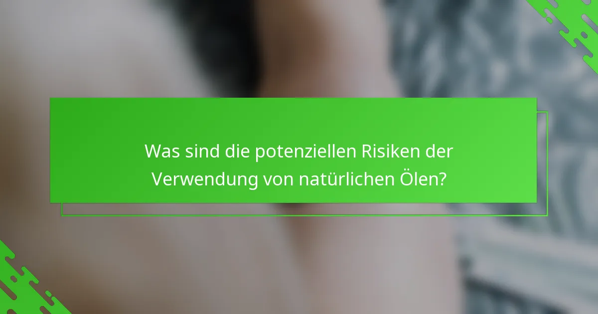 Was sind die potenziellen Risiken der Verwendung von natürlichen Ölen?