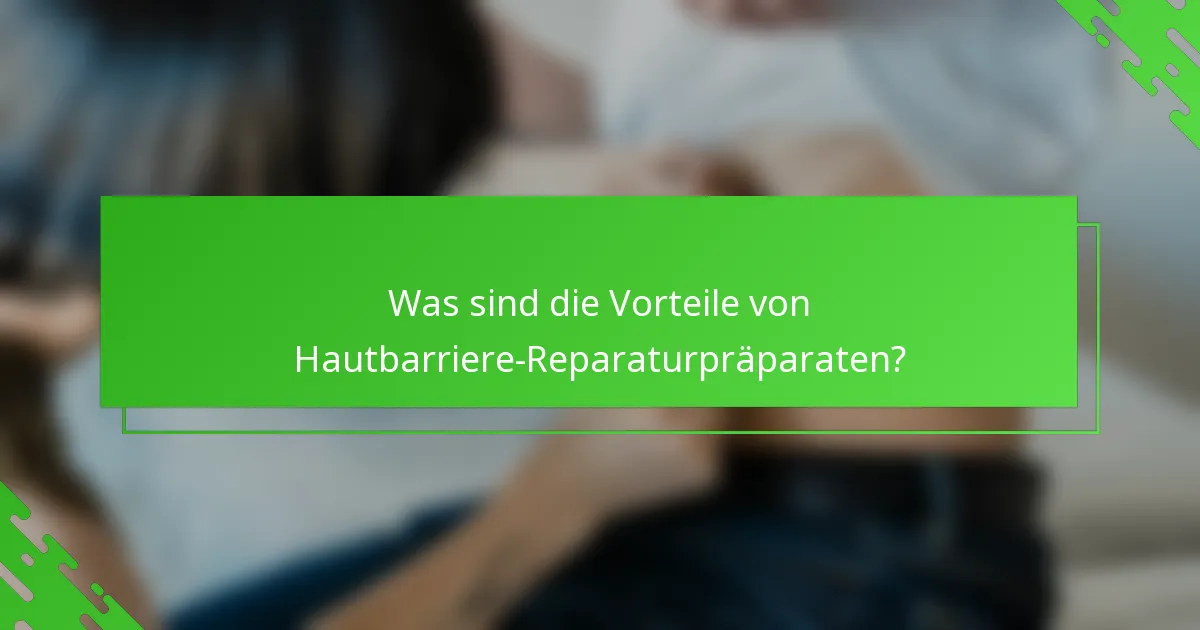 Was sind die Vorteile von Hautbarriere-Reparaturpräparaten?