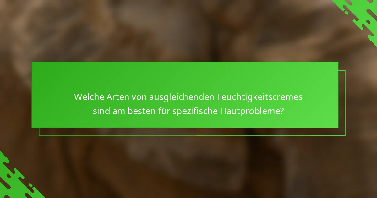 Welche Arten von ausgleichenden Feuchtigkeitscremes sind am besten für spezifische Hautprobleme?