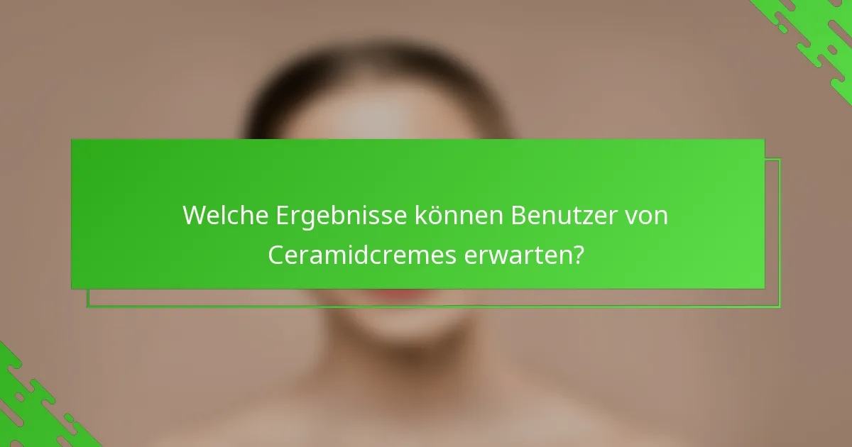 Welche Ergebnisse können Benutzer von Ceramidcremes erwarten?