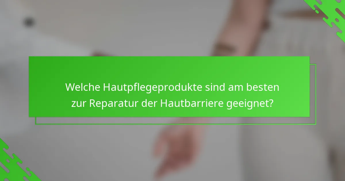 Welche Hautpflegeprodukte sind am besten zur Reparatur der Hautbarriere geeignet?