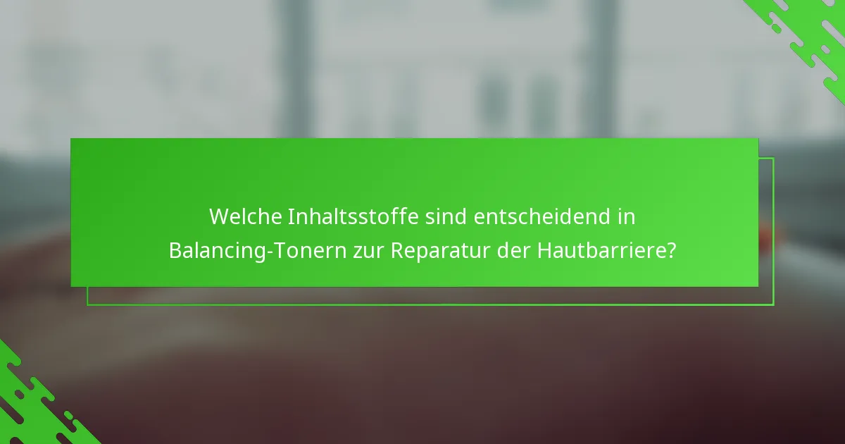 Welche Inhaltsstoffe sind entscheidend in Balancing-Tonern zur Reparatur der Hautbarriere?