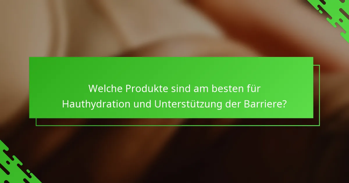 Welche Produkte sind am besten für Hauthydration und Unterstützung der Barriere?