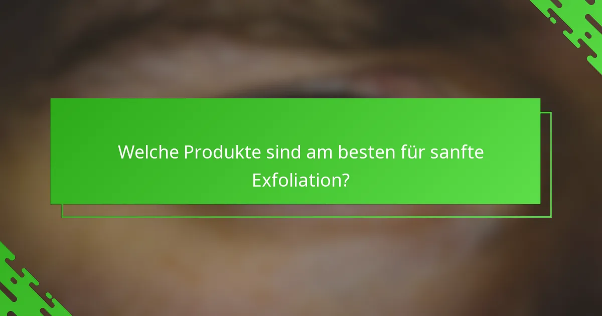 Welche Produkte sind am besten für sanfte Exfoliation?