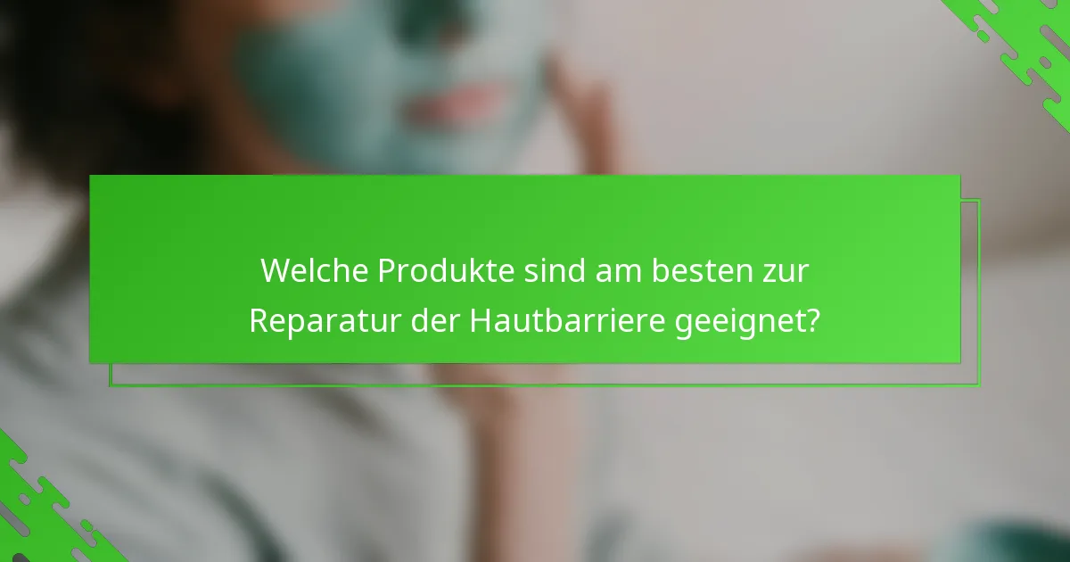 Welche Produkte sind am besten zur Reparatur der Hautbarriere geeignet?