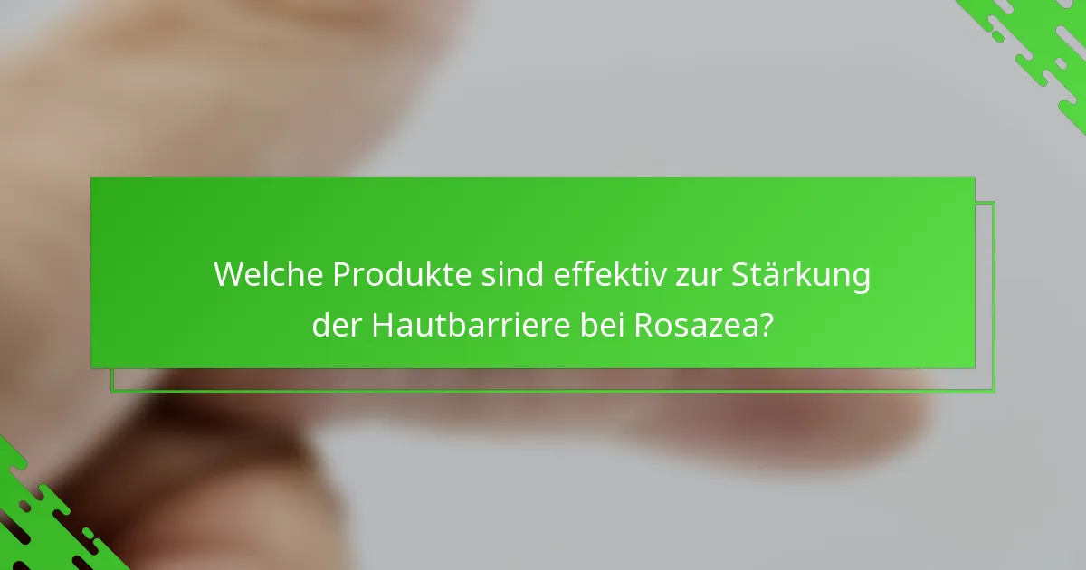 Welche Produkte sind effektiv zur Stärkung der Hautbarriere bei Rosazea?