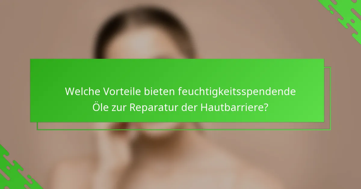 Welche Vorteile bieten feuchtigkeitsspendende Öle zur Reparatur der Hautbarriere?