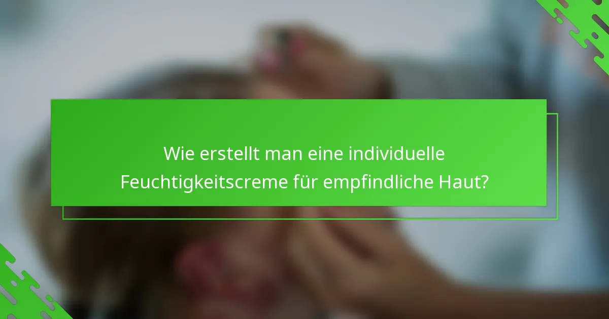 Wie erstellt man eine individuelle Feuchtigkeitscreme für empfindliche Haut?
