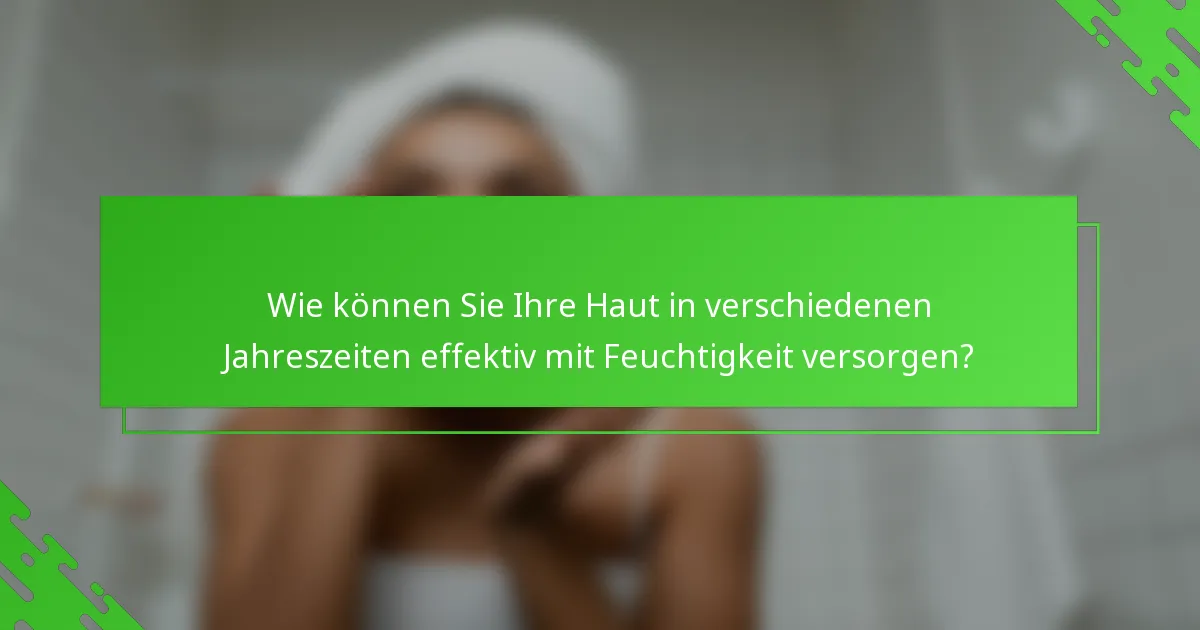 Wie können Sie Ihre Haut in verschiedenen Jahreszeiten effektiv mit Feuchtigkeit versorgen?