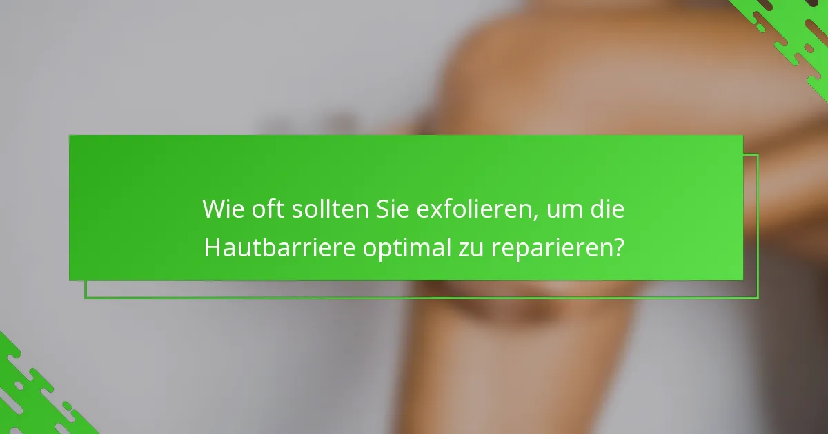Wie oft sollten Sie exfolieren, um die Hautbarriere optimal zu reparieren?