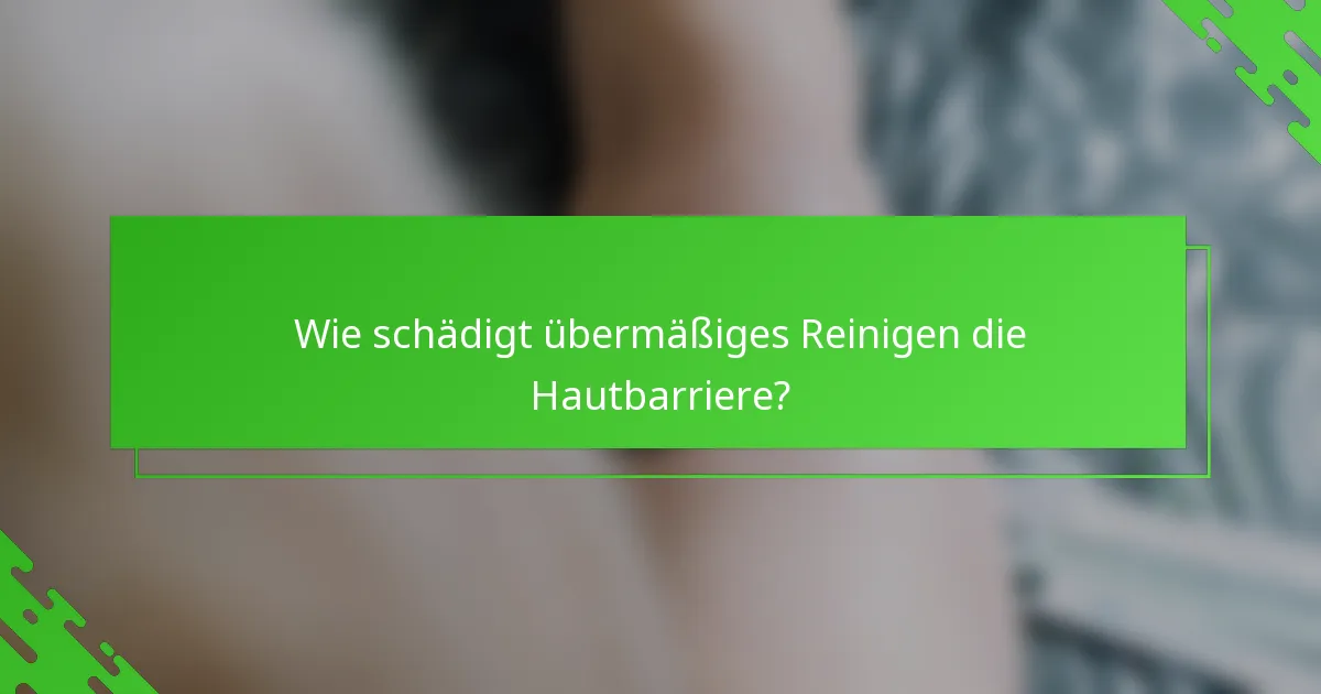 Wie schädigt übermäßiges Reinigen die Hautbarriere?