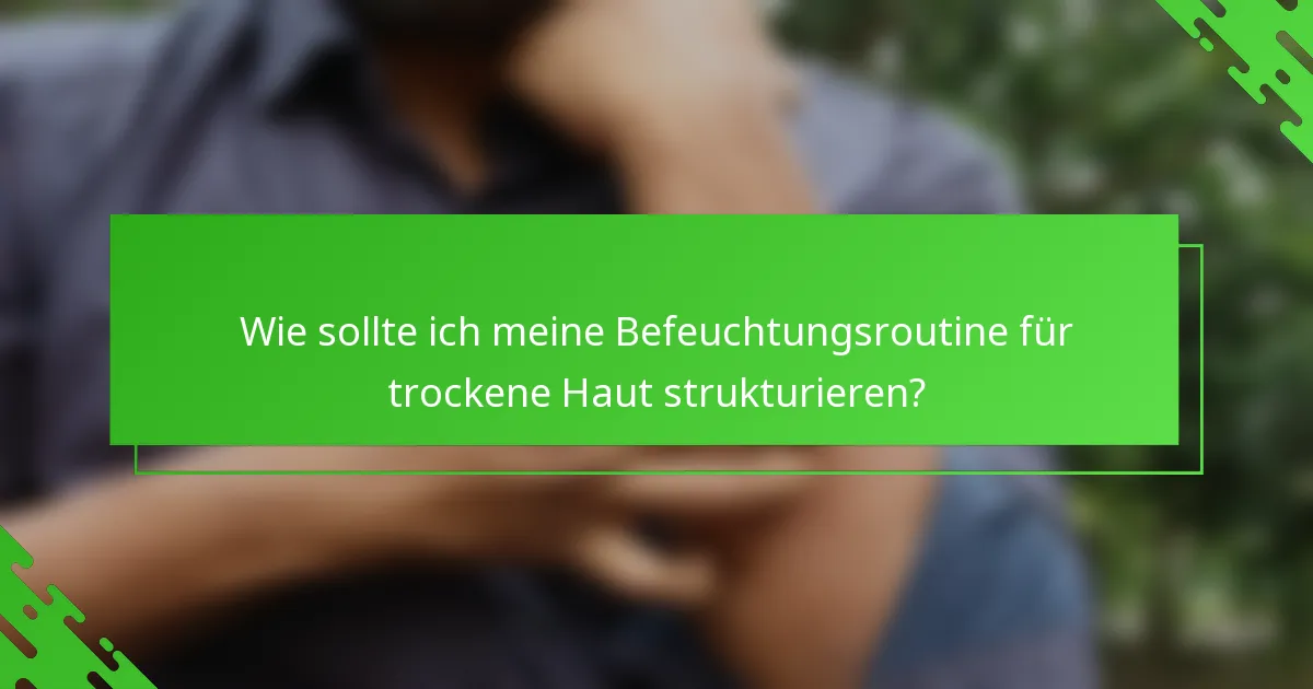 Wie sollte ich meine Befeuchtungsroutine für trockene Haut strukturieren?