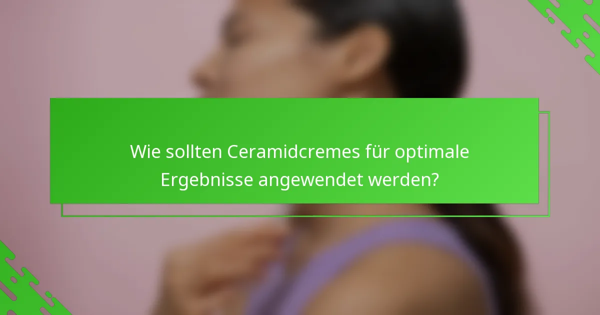 Wie sollten Ceramidcremes für optimale Ergebnisse angewendet werden?