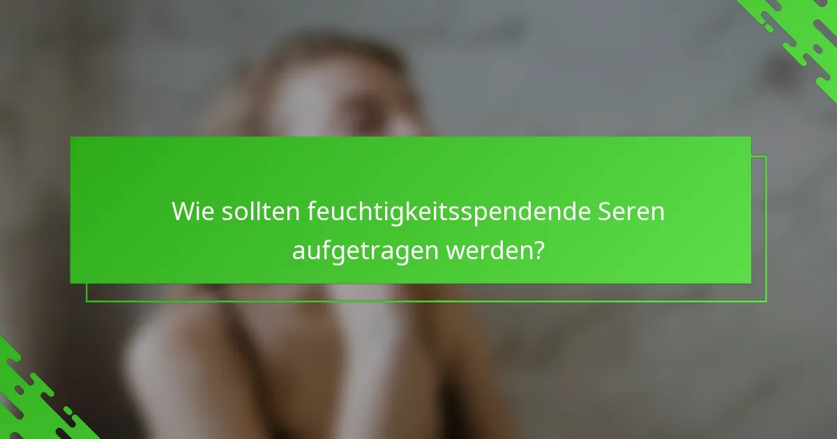 Wie sollten feuchtigkeitsspendende Seren aufgetragen werden?