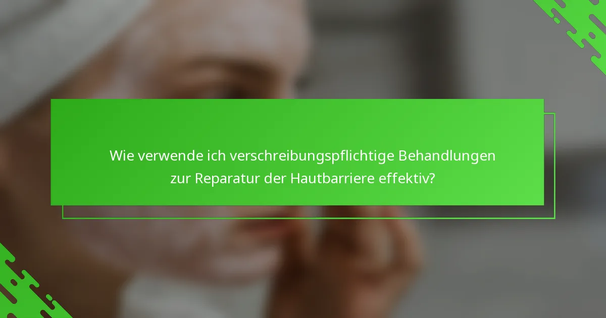 Wie verwende ich verschreibungspflichtige Behandlungen zur Reparatur der Hautbarriere effektiv?