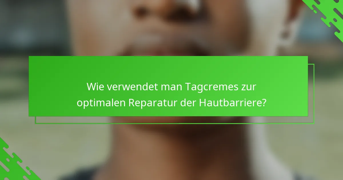 Wie verwendet man Tagcremes zur optimalen Reparatur der Hautbarriere?