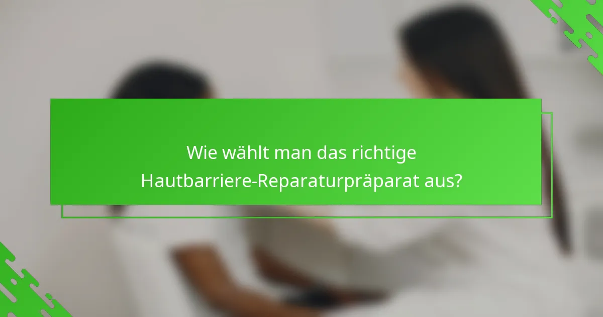 Wie wählt man das richtige Hautbarriere-Reparaturpräparat aus?