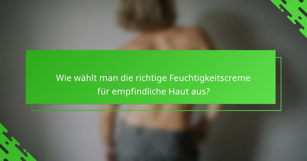 Wie wählt man die richtige Feuchtigkeitscreme für empfindliche Haut aus?