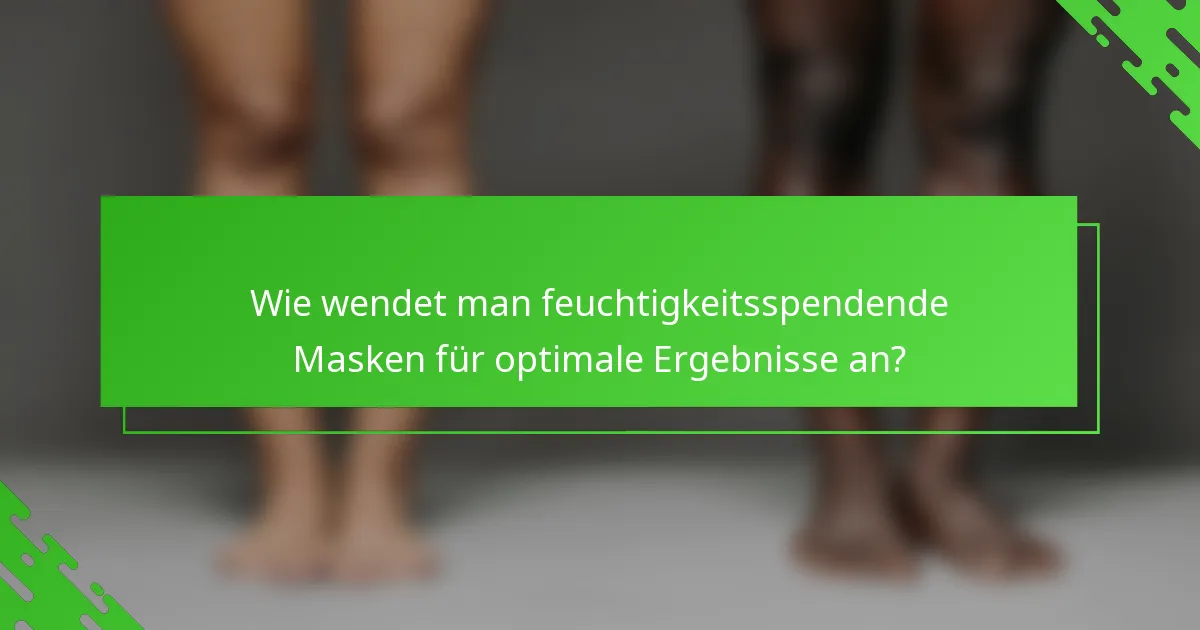 Wie wendet man feuchtigkeitsspendende Masken für optimale Ergebnisse an?